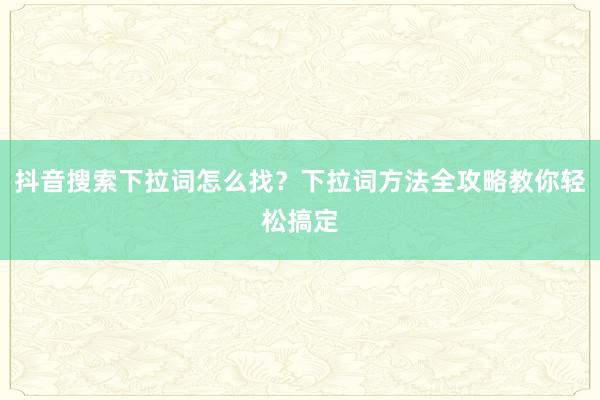 抖音搜索下拉词怎么找？下拉词方法全攻略教你轻松搞定