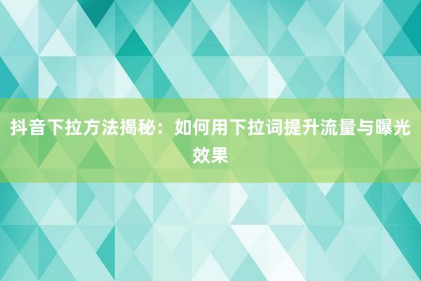 抖音下拉方法揭秘：如何用下拉词提升流量与曝光效果