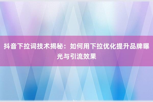 抖音下拉词技术揭秘：如何用下拉优化提升品牌曝光与引流效果