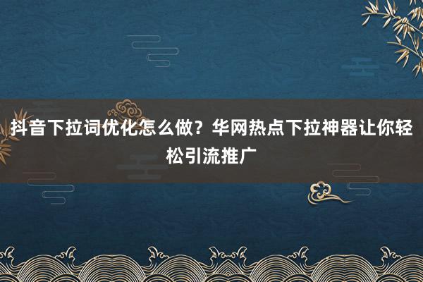 抖音下拉词优化怎么做？华网热点下拉神器让你轻松引流推广