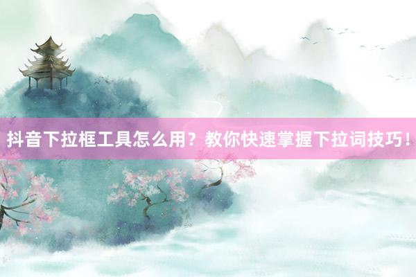 抖音下拉框工具怎么用？教你快速掌握下拉词技巧！
