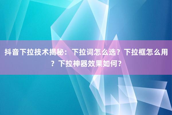 抖音下拉技术揭秘：下拉词怎么选？下拉框怎么用？下拉神器效果如何？