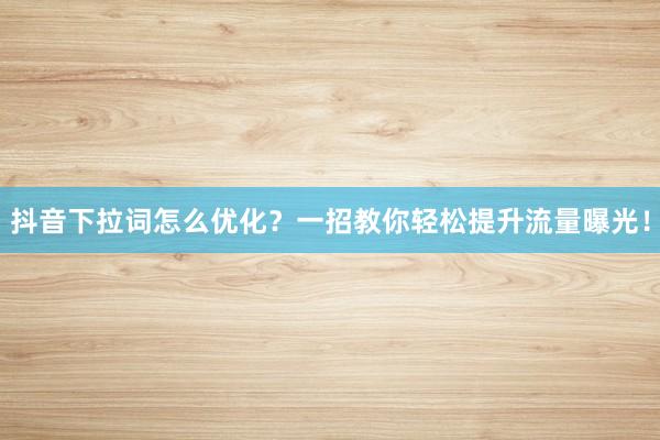 抖音下拉词怎么优化？一招教你轻松提升流量曝光！