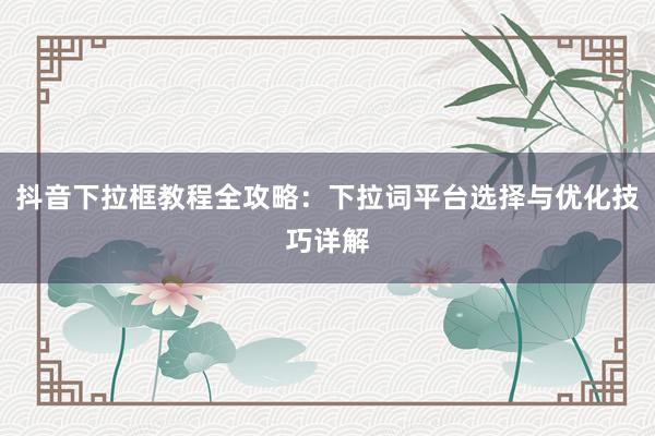 抖音下拉框教程全攻略：下拉词平台选择与优化技巧详解