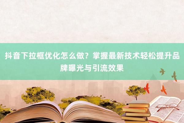 抖音下拉框优化怎么做？掌握最新技术轻松提升品牌曝光与引流效果