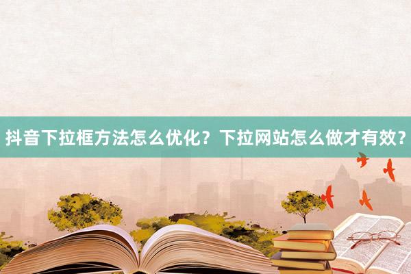 抖音下拉框方法怎么优化？下拉网站怎么做才有效？