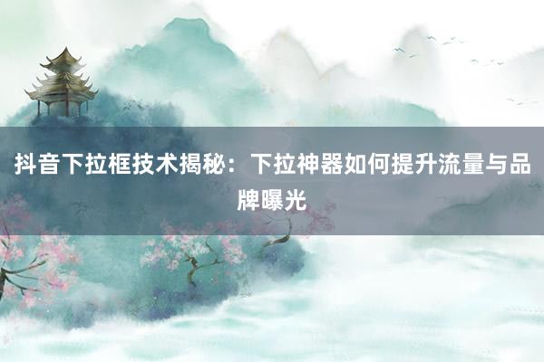 抖音下拉框技术揭秘：下拉神器如何提升流量与品牌曝光