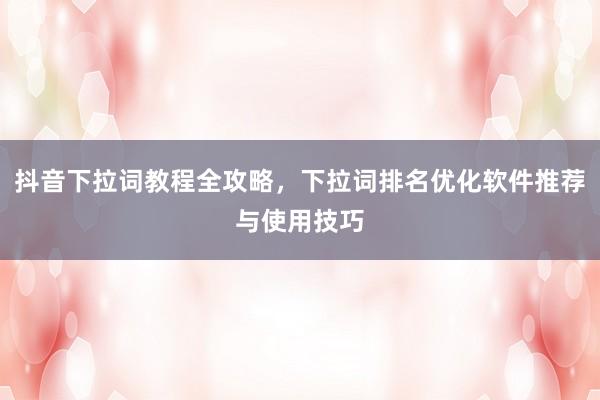抖音下拉词教程全攻略，下拉词排名优化软件推荐与使用技巧