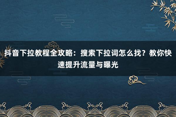抖音下拉教程全攻略：搜索下拉词怎么找？教你快速提升流量与曝光