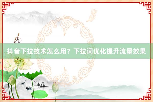 抖音下拉技术怎么用？下拉词优化提升流量效果