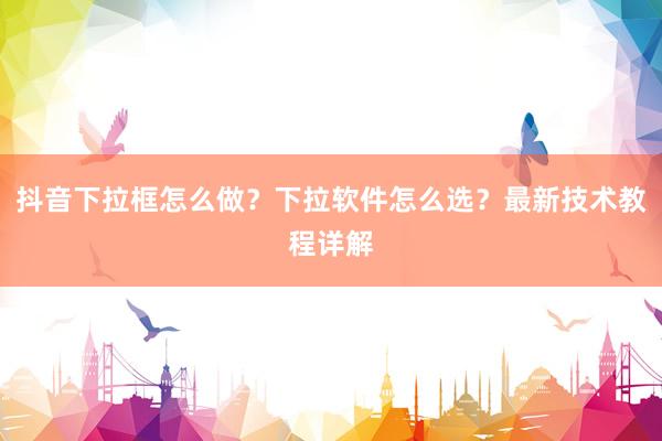 抖音下拉框怎么做？下拉软件怎么选？最新技术教程详解