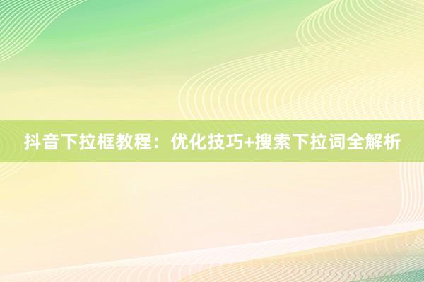抖音下拉框教程：优化技巧+搜索下拉词全解析