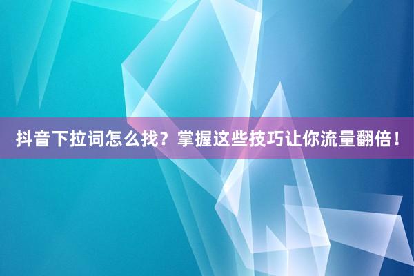 抖音下拉词怎么找？掌握这些技巧让你流量翻倍！