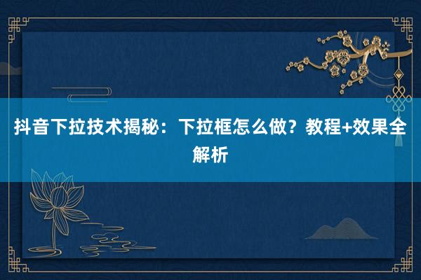 抖音下拉技术揭秘：下拉框怎么做？教程+效果全解析