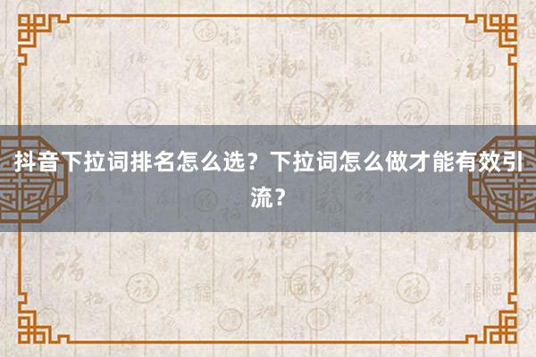 抖音下拉词排名怎么选？下拉词怎么做才能有效引流？