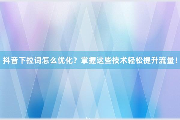 抖音下拉词怎么优化？掌握这些技术轻松提升流量！