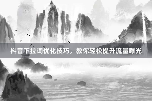 抖音下拉词优化技巧，教你轻松提升流量曝光