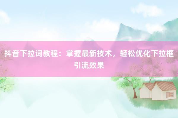 抖音下拉词教程：掌握最新技术，轻松优化下拉框引流效果