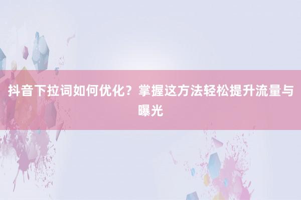 抖音下拉词如何优化？掌握这方法轻松提升流量与曝光