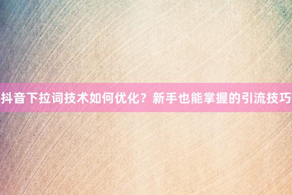 抖音下拉词技术如何优化？新手也能掌握的引流技巧
