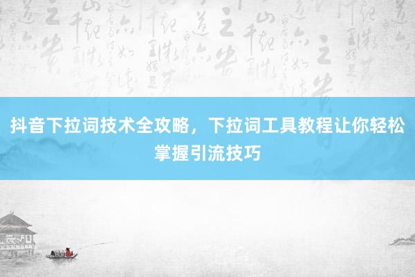 抖音下拉词技术全攻略，下拉词工具教程让你轻松掌握引流技巧