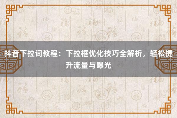 抖音下拉词教程：下拉框优化技巧全解析，轻松提升流量与曝光