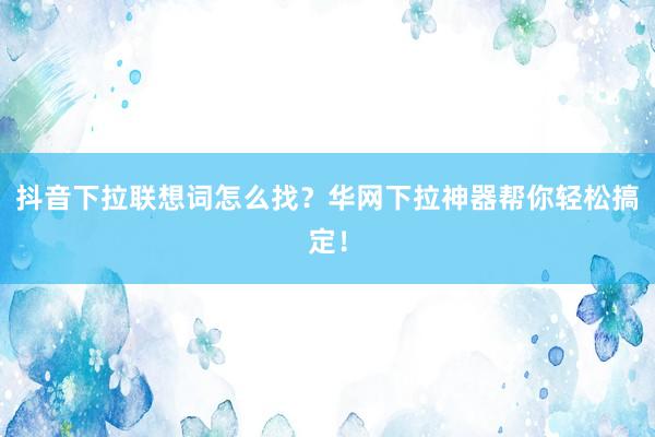 抖音下拉联想词怎么找？华网下拉神器帮你轻松搞定！