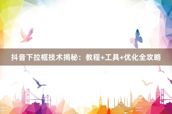 抖音下拉框技术揭秘：教程+工具+优化全攻略