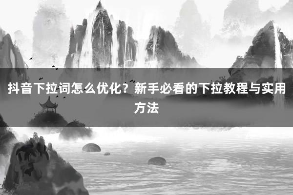抖音下拉词怎么优化？新手必看的下拉教程与实用方法
