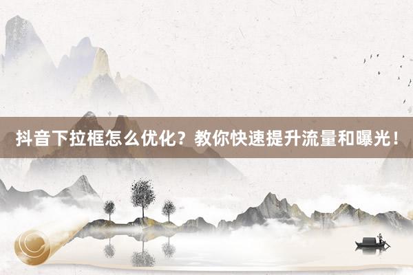 抖音下拉框怎么优化？教你快速提升流量和曝光！