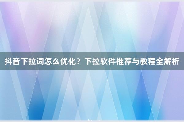 抖音下拉词怎么优化？下拉软件推荐与教程全解析