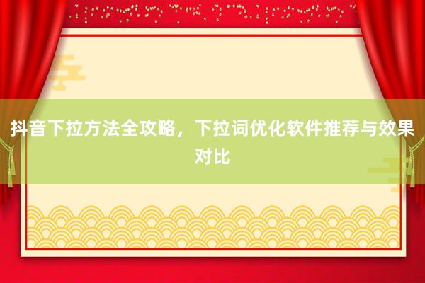 抖音下拉方法全攻略，下拉词优化软件推荐与效果对比