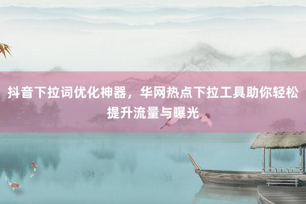 抖音下拉词优化神器，华网热点下拉工具助你轻松提升流量与曝光