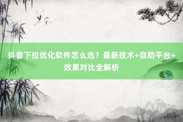 抖音下拉优化软件怎么选？最新技术+自助平台+效果对比全解析