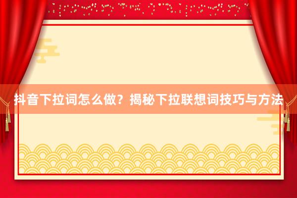 抖音下拉词怎么做？揭秘下拉联想词技巧与方法