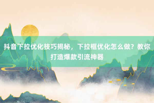 抖音下拉优化技巧揭秘，下拉框优化怎么做？教你打造爆款引流神器