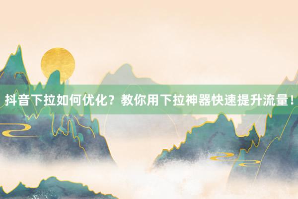 抖音下拉如何优化？教你用下拉神器快速提升流量！