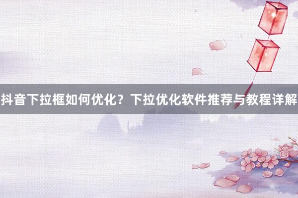 抖音下拉框如何优化？下拉优化软件推荐与教程详解
