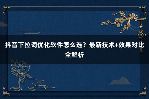 抖音下拉词优化软件怎么选？最新技术+效果对比全解析