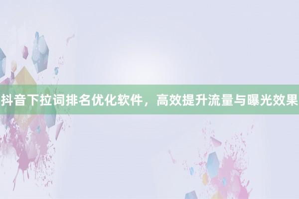 抖音下拉词排名优化软件，高效提升流量与曝光效果