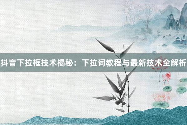 抖音下拉框技术揭秘：下拉词教程与最新技术全解析