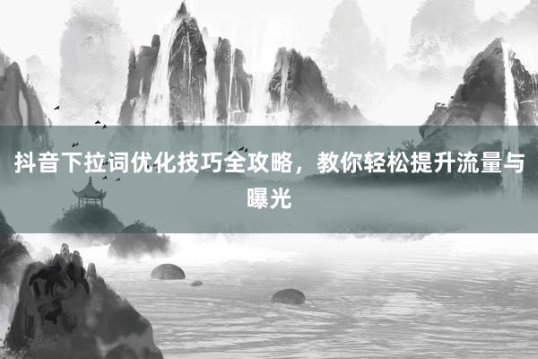 抖音下拉词优化技巧全攻略，教你轻松提升流量与曝光