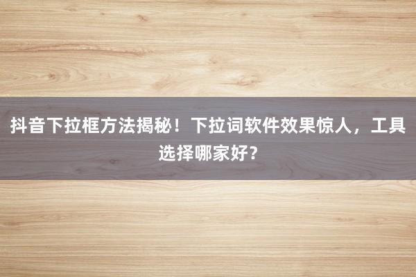 抖音下拉框方法揭秘！下拉词软件效果惊人，工具选择哪家好？