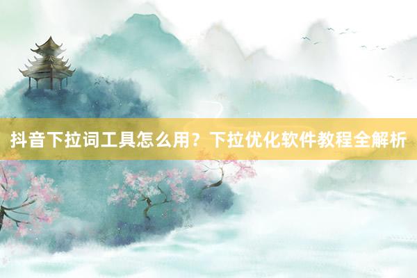 抖音下拉词工具怎么用？下拉优化软件教程全解析