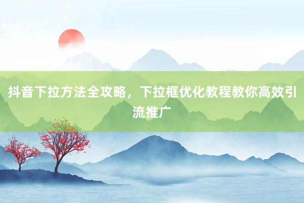 抖音下拉方法全攻略，下拉框优化教程教你高效引流推广