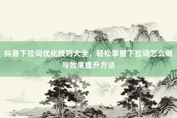 抖音下拉词优化技巧大全，轻松掌握下拉词怎么做与效果提升方法