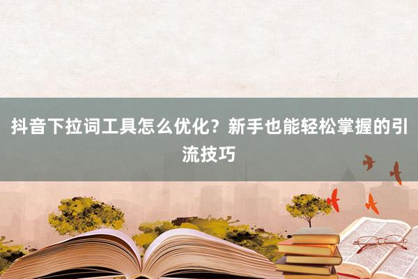 抖音下拉词工具怎么优化？新手也能轻松掌握的引流技巧