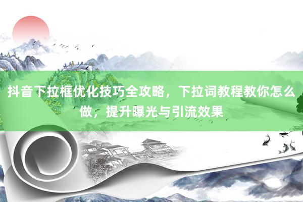 抖音下拉框优化技巧全攻略，下拉词教程教你怎么做，提升曝光与引流效果