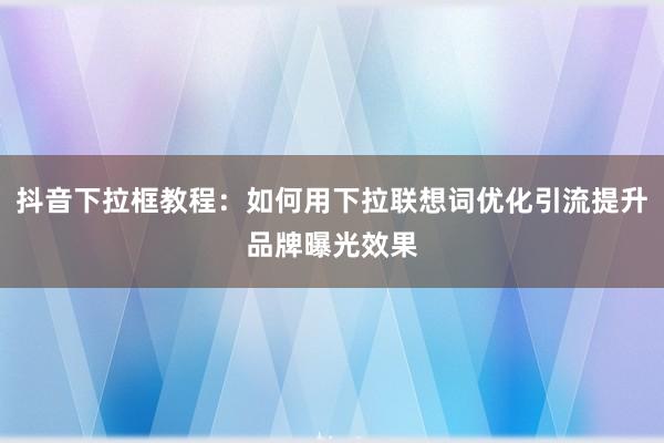 抖音下拉框教程：如何用下拉联想词优化引流提升品牌曝光效果