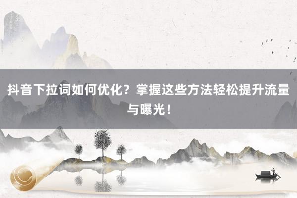 抖音下拉词如何优化？掌握这些方法轻松提升流量与曝光！